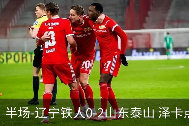 半场-辽宁铁人0-2山东泰山 泽卡点射+双响谢文能助攻马德鲁加造点