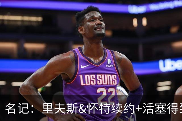 名记：里夫斯&怀特续约+活塞得到乔后 希罗&鲍威尔的行情发生改变