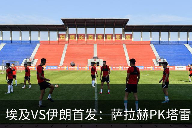 埃及VS伊朗首发：萨拉赫PK塔雷米 特雷泽盖先发马尔穆什替补