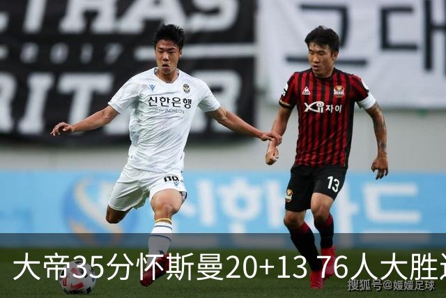 大帝35分怀斯曼20+13 76人大胜送活塞22连败