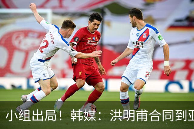 小组出局！韩媒：洪明甫合同到亚洲杯结束，能否留任仍待观察