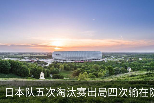 日本队五次淘汰赛出局四次输在防空！球迷：每次都拍纪录片反思，结果还是一样