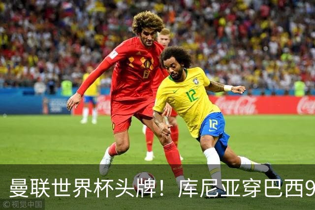曼联世界杯头牌！库尼亚穿巴西9号获大罗认可，卡里克或学安帅战术
