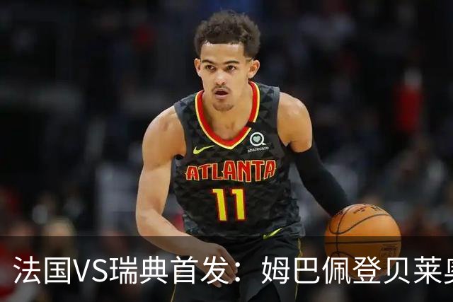 法国VS瑞典首发：姆巴佩登贝莱奥利塞 伊萨克约克雷斯
