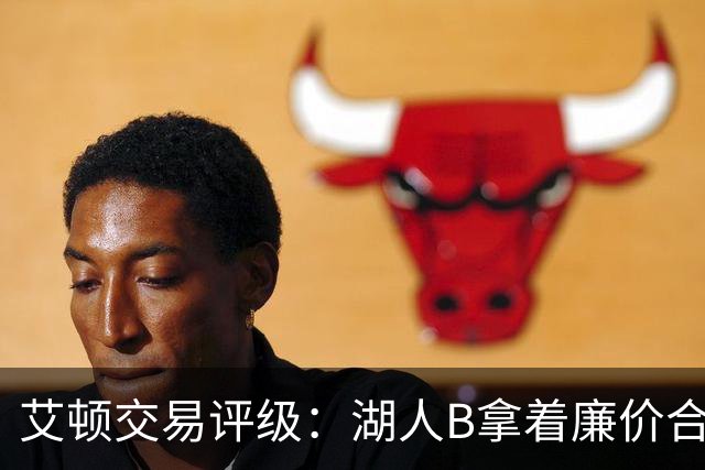 艾顿交易评级：湖人B拿着廉价合同换优质资产 奇才B阵容补强
